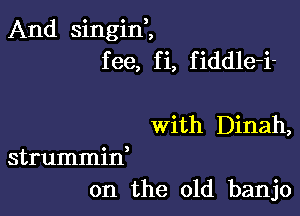 And singin,,
fee, fi, fiddle-i-

With Dinah,
strummid
on the old banjo