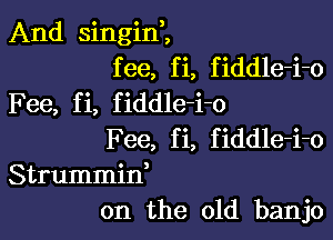 And singin,,
fee, fi, fiddle-i-o
Fee, fi, fiddle-i-o

Fee, fi, fiddle-i-o
Strummid
on the old banjo