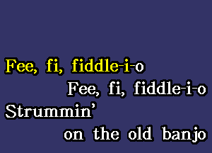 Fee, f i, f iddle-i-o

Fee, fi, fiddle-i-o
Strummid
on the old banjo