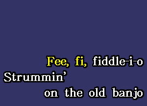 Fee, fi, fiddle-i-o
Strummid
on the old banjo