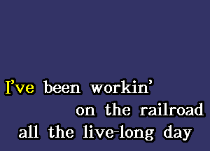 Fve been workin,
on the railroad

all the live-long day