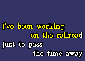 Yve been working

on the railroad

just to pass
the time away