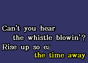 Can,t you hear

the whistle blowin, ?

Rise up so ea
the time away