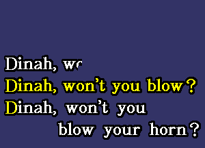 Dinah, wr

Dinah, woni you blow?
Dinah, won t you
blow your horn?