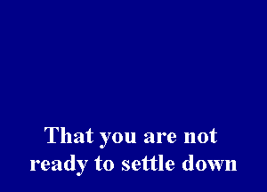 That you are not
ready to settle down