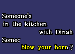 Someonds
in the kitchen

With Dinah
Somec

blow your horn?