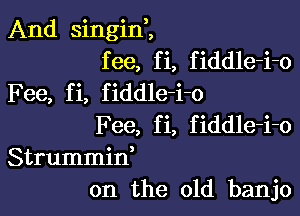 And singin,,
fee, fi, fiddle-i-o
Fee, fi, fiddle-i-o

Fee, fi, fiddle-i-o
Strummid
on the old banjo