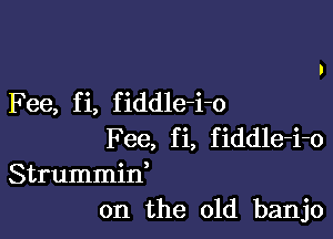 Fee, f i, f iddle-i-o

Fee, fi, fiddle-i-o
Strummid
on the old banjo