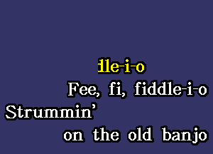 ile-i-o

Fee, fi, fiddle-i-o
Strummid
on the old banjo