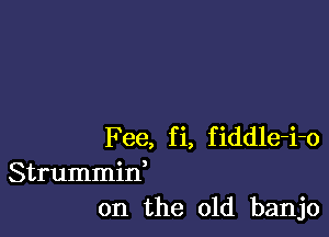 Fee, fi, fiddle-i-o
Strummid
on the old banjo