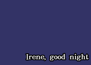 Irene, good night