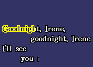 wit, Irene,

goodnight, Irene
Yll see

you i