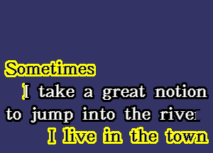 11 take a great notion
to jump into the live.

nmmmm