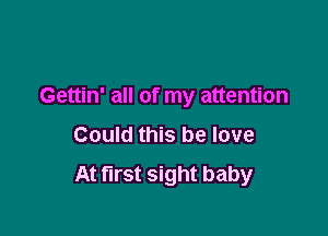 Gettin' all of my attention

Could this be love
At first sight baby