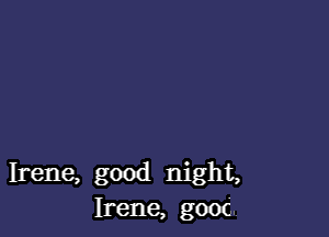 Irene, good night,
Irene, goon