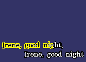 m.tmvht,

Irene, good night