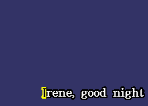 Erene, good night