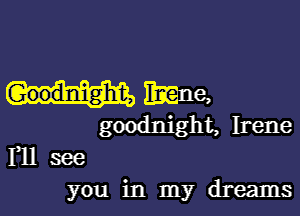 Hmme,

goodnight, Irene
Yll see

you in my dreams