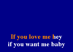 If you love me hey
if you want me baby