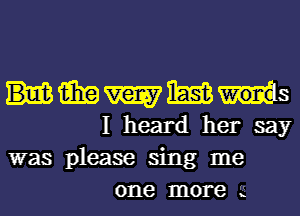 15in w m words
I heard her say
was please sing me

one more 2