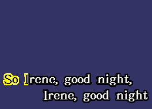 Brena, good night,
Irene, good night