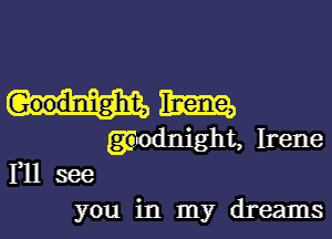 0mm

gmdnight, Irene
Yll see

you in my dreams