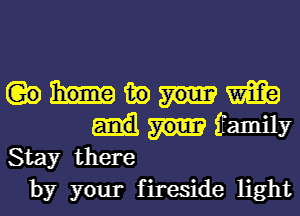 ((35) in m
ifamily

Stay there
by your fireside light