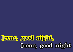 mum

Irene, good night