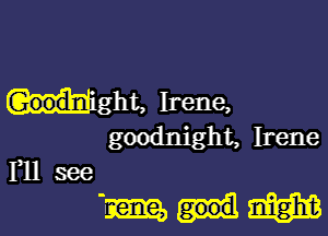 might, Irene,

goodnight, Irene
Yll see

'mulm