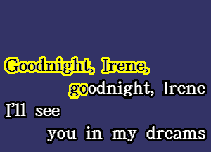 0mm

.odmght, Irene
Yll see

you in my dreams