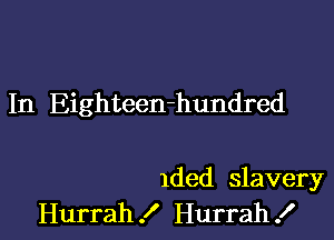 In Eighteen-hundred

lded slavery
Hurrah .I' Hurrah .I'