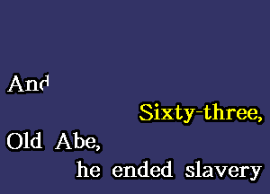 And

Sixty-three,

Old Abe,
he ended slavery