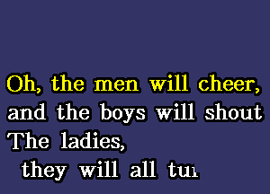 Oh, the men Will cheer,
and the boys Will shout
The ladies,

they Will all tux