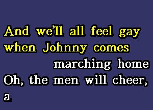 And we,ll all feel gay
When Johnny comes

marching home
Oh, the men Will cheer,
3