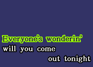 Everyonds wondenin,

Will you come
out tonight