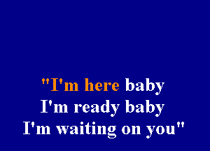 I'm here baby
I'm ready baby
I'm waiting on you