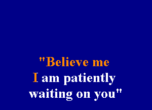 Believe me
I am patiently
waiting on you