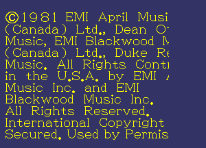 C(?1981 EMI April Musi
(Canada) Ltd., Dean 0'
Music, EMI Blackwood IX
(Canada) Ltd., Duke Rz
Music. All Rights Contl
in the U.S.A. by EMI 1
Music Inc. and EMI
Blackwood Music Inc.
All Rights Reserved.
International Copyright
Secured, Used by Permis