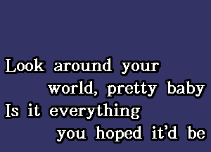 Look around your

world, pretty baby
18 it everything
you hoped it,d be