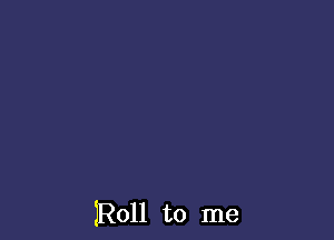 JRoll to me