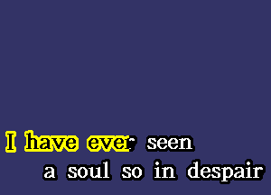 E Em m- seen

a soul so in despair