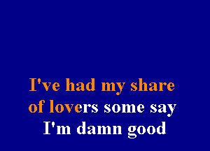 I've had my share
of lovers some say
I'm damn good