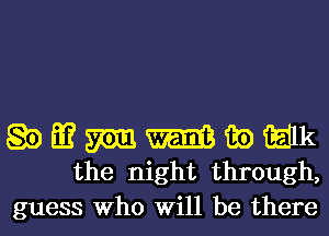 Q0 Eu? m m as) milk
the night through,

guess Who Will be there