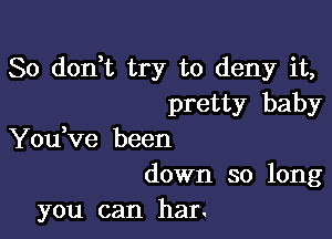 So don,t try to deny it,
pretty baby

You,ve been
down so long
you can har.