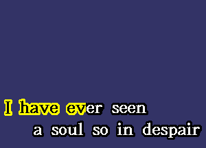 E 3mg (aver seen

a soul so in despair