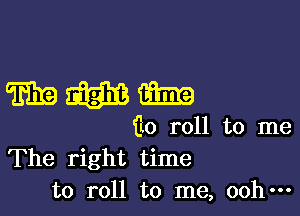 WWW

ilo roll to me
The right time
to roll to me, ooh-