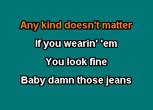 Any kind doesn't matter
If you wearin' 'em

You look fme

Baby damn those jeans