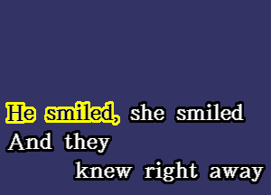 E she smiled
And they
knew right away