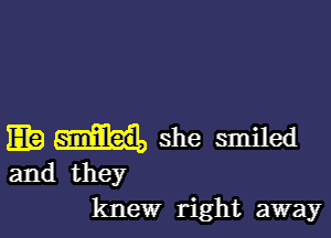 E she smiled
and they
knew right away