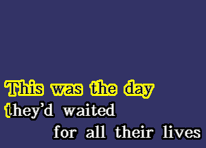 m fibre
fthefd waited
for all their lives